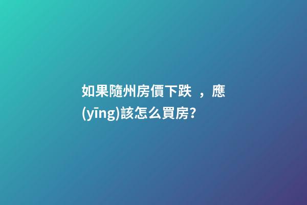 如果隨州房價下跌，應(yīng)該怎么買房？